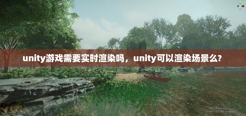 unity游戏需要实时渲染吗，unity可以渲染场景么? 