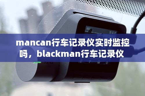 mancan行车记录仪实时监控吗，blackman行车记录仪 