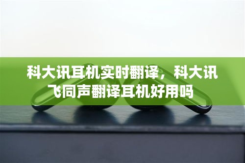 科大讯耳机实时翻译，科大讯飞同声翻译耳机好用吗 