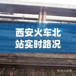 西安火车北站实时路况，西安火车北站电话咨询电话 