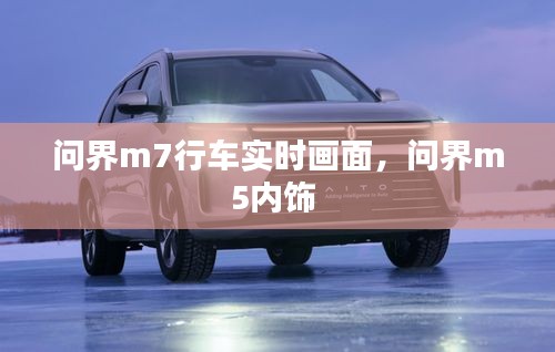 问界m7行车实时画面，问界m5内饰 