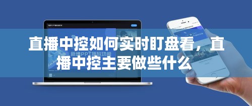 直播中控如何实时盯盘看，直播中控主要做些什么 