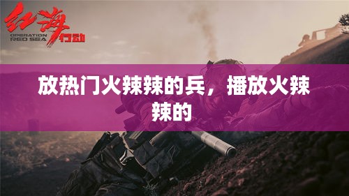 放热门火辣辣的兵，播放火辣辣的 