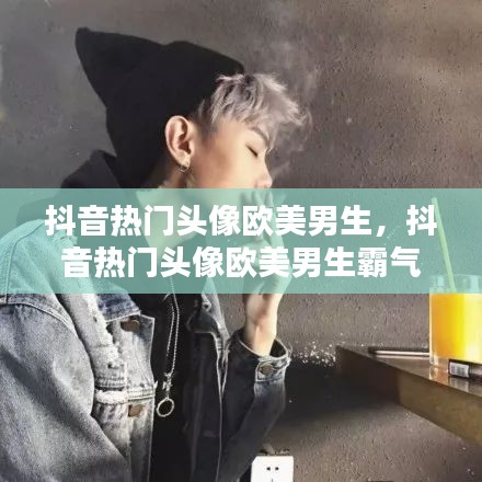抖音热门头像欧美男生，抖音热门头像欧美男生霸气 