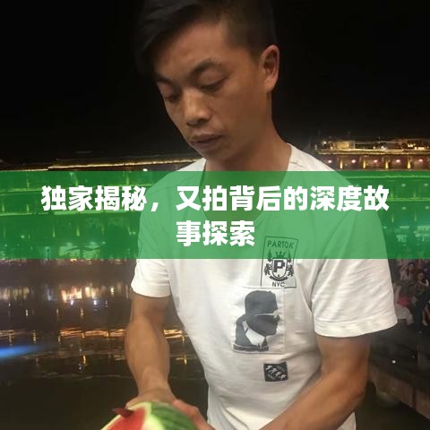 独家揭秘，又拍背后的深度故事探索