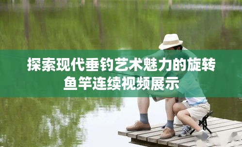 探索现代垂钓艺术魅力的旋转鱼竿连续视频展示
