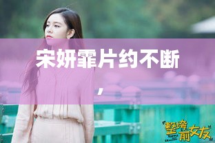 宋妍霏片约不断， 