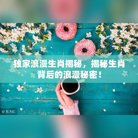 独家浪漫生肖揭秘，揭秘生肖背后的浪漫秘密！