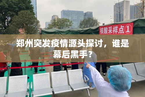 郑州突发疫情源头探讨，谁是幕后黑手？