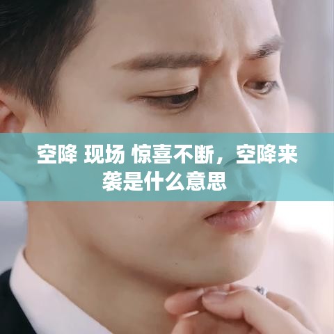 空降 现场 惊喜不断，空降来袭是什么意思 