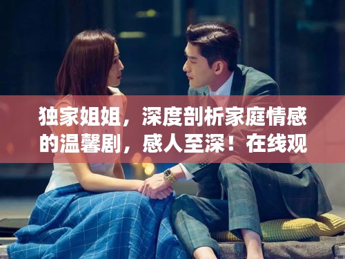 独家姐姐，深度剖析家庭情感的温馨剧，感人至深！在线观看不容错过。