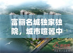 富丽名城独家独院，城市喧嚣中的静谧避风港