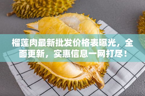 榴莲肉最新批发价格表曝光，全面更新，实惠信息一网打尽！