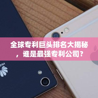全球专利巨头排名大揭秘，谁是最强专利公司？