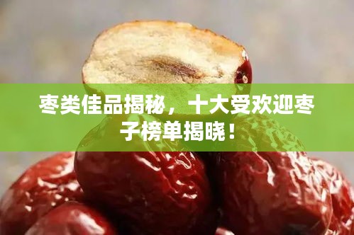 枣类佳品揭秘，十大受欢迎枣子榜单揭晓！