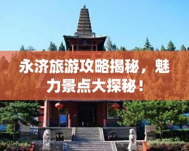 永济旅游攻略揭秘，魅力景点大探秘！