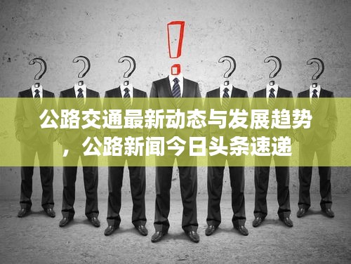公路交通最新动态与发展趋势，公路新闻今日头条速递