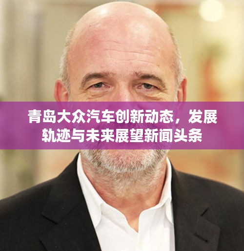 青岛大众汽车创新动态，发展轨迹与未来展望新闻头条