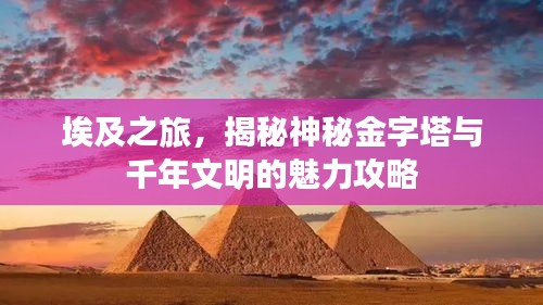 埃及之旅，揭秘神秘金字塔与千年文明的魅力攻略
