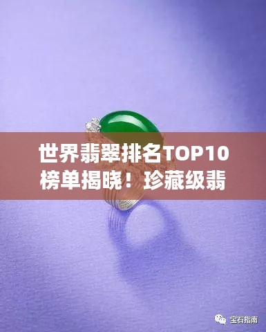 世界翡翠排名TOP10榜单揭晓！珍藏级翡翠盘点，惊艳你的眼球！