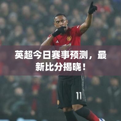 英超今日赛事预测，最新比分揭晓！