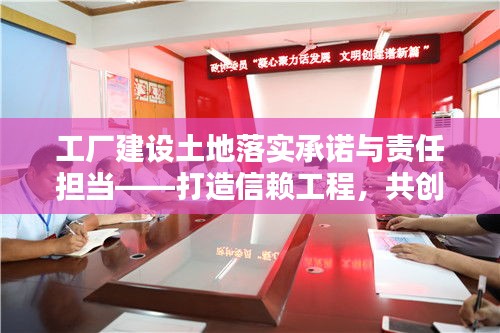 工厂建设土地落实承诺与责任担当——打造信赖工程，共创美好未来