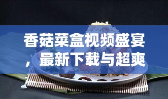 香菇菜盒视频盛宴，最新下载与超爽观看体验！