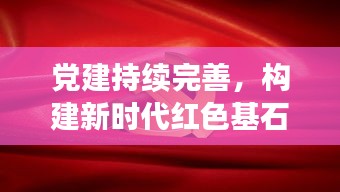 党建持续完善，构建新时代红色基石