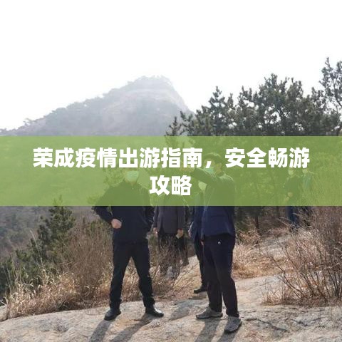 荣成疫情出游指南，安全畅游攻略