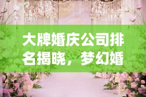 大牌婚庆公司排名揭晓，梦幻婚礼首选推荐！