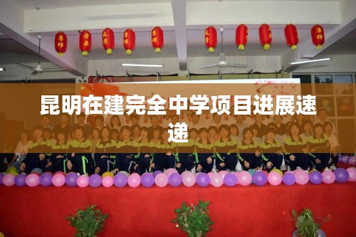 昆明在建完全中学项目进展速递