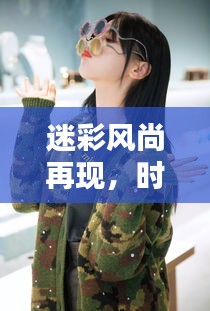 迷彩风尚再现，时尚与实战的完美结合攻略