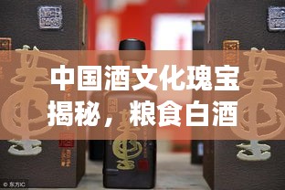 中国酒文化瑰宝揭秘，粮食白酒排名前十榜单