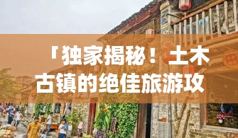 「独家揭秘！土木古镇的绝佳旅游攻略」