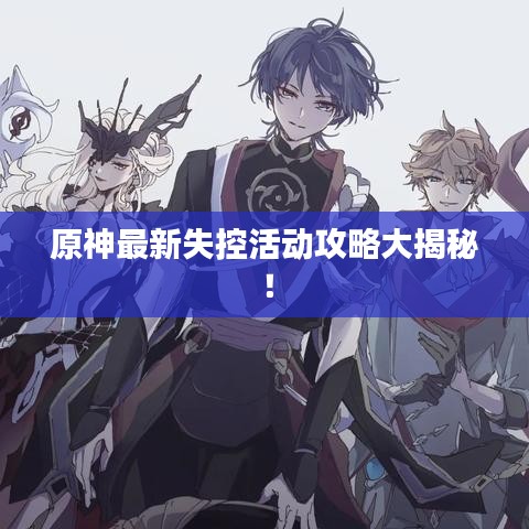 原神最新失控活动攻略大揭秘！