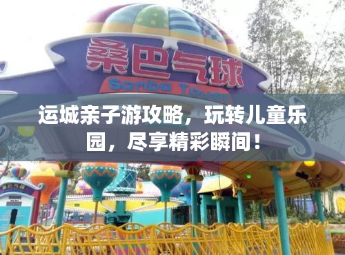 运城亲子游攻略，玩转儿童乐园，尽享精彩瞬间！