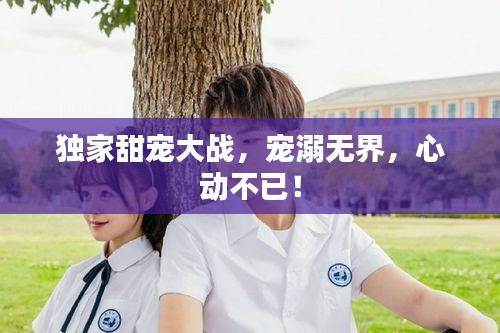 独家甜宠大战，宠溺无界，心动不已！