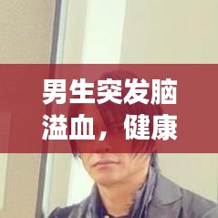 男生突发脑溢血，健康警示警醒生命之门