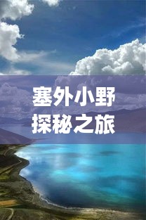 塞外小野探秘之旅，绝美风光一网打尽！