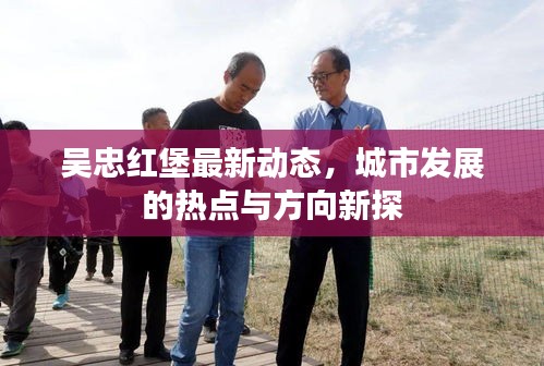 吴忠红堡最新动态，城市发展的热点与方向新探