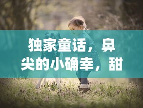 独家童话，鼻尖的小确幸，甜蜜温馨的瞬间