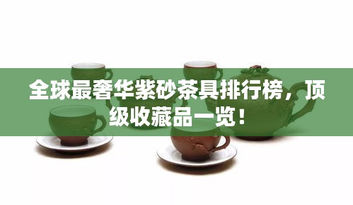 全球最奢华紫砂茶具排行榜，顶级收藏品一览！