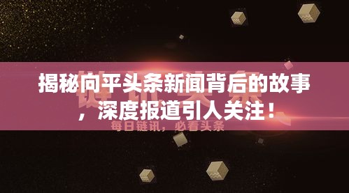 揭秘向平头条新闻背后的故事，深度报道引人关注！