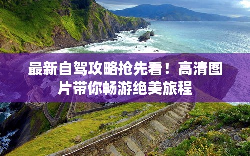 最新自驾攻略抢先看！高清图片带你畅游绝美旅程