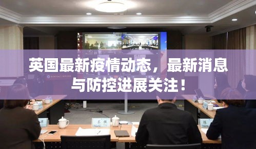 英国最新疫情动态，最新消息与防控进展关注！