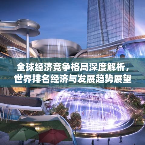 全球经济竞争格局深度解析，世界排名经济与发展趋势展望