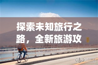 探索未知旅行之路，全新旅游攻略指南助你畅游天下！