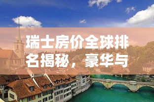 瑞士房价全球排名揭秘，豪华与投资的热门目的地