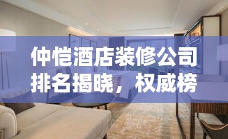 仲恺酒店装修公司排名揭晓，权威榜单，精选优质家装公司！