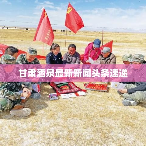 甘肃酒泉最新新闻头条速递